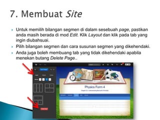  Untuk memilih bilangan segmen di dalam sesebuah page, pastikan
anda masih berada di mod Edit. Klik Layout dan klik pada tab yang
ingin diubahsuai.
 Pilih bilangan segmen dan cara susunan segmen yang dikehendaki.
 Anda juga boleh membuang tab yang tidak dikehendaki apabila
menekan butang Delete Page..
 
