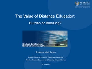 The Value of Distance Education:
Burden or Blessing?
Professor Mark Brown
Director, National Centre for Teaching and Learning
Director, Distance Education and Learning Futures Alliance
12th July 2013
 