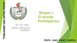 Bloque I.
El mundo
Prehispánico
ESC. SEC. GRAL.
MIGUEL CÁSTULO DE
ALATRISTE
PROFR. JIMMY VIRUEZ CARRERA
 