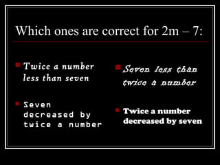 Which ones are correct for 2m – 7:
 Twice a number
less than seven
 Seven
decreased by
twice a number
 Seven less than
twice a number
 Twice a number
decreased by seven
 