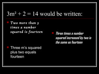 3m² + 2 = 14 would be written:
 Two more than 3
times a number
squared is fourteen
 Three m’s squared
plus two equals
fourteen
 Three times a number
squared increased by two is
the same as fourteen
 