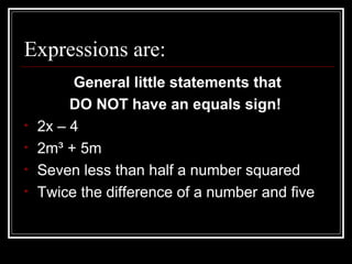 Expressions are:
General little statements that
DO NOT have an equals sign!
• 2x – 4
• 2m³ + 5m
• Seven less than half a number squared
• Twice the difference of a number and five
 