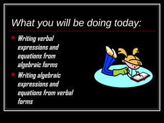 What you will be doing today:
 Writing verbal
expressions and
equations from
algebraic forms
 Writing algebraic
expressions and
equations from verbal
forms
 