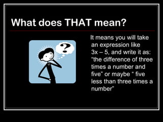 What does THAT mean?
It means you will take
an expression like
3x – 5, and write it as:
“the difference of three
times a number and
five” or maybe “ five
less than three times a
number”
 