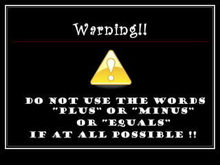 Warning!!
Do not use the words
“plus” or “minus”
or “equals”
if at all possible !!
 
