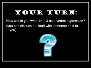 Your turn:
How would you write 4n + 3 as a verbal expression?
(you can discuss out loud with someone next to
you)
 