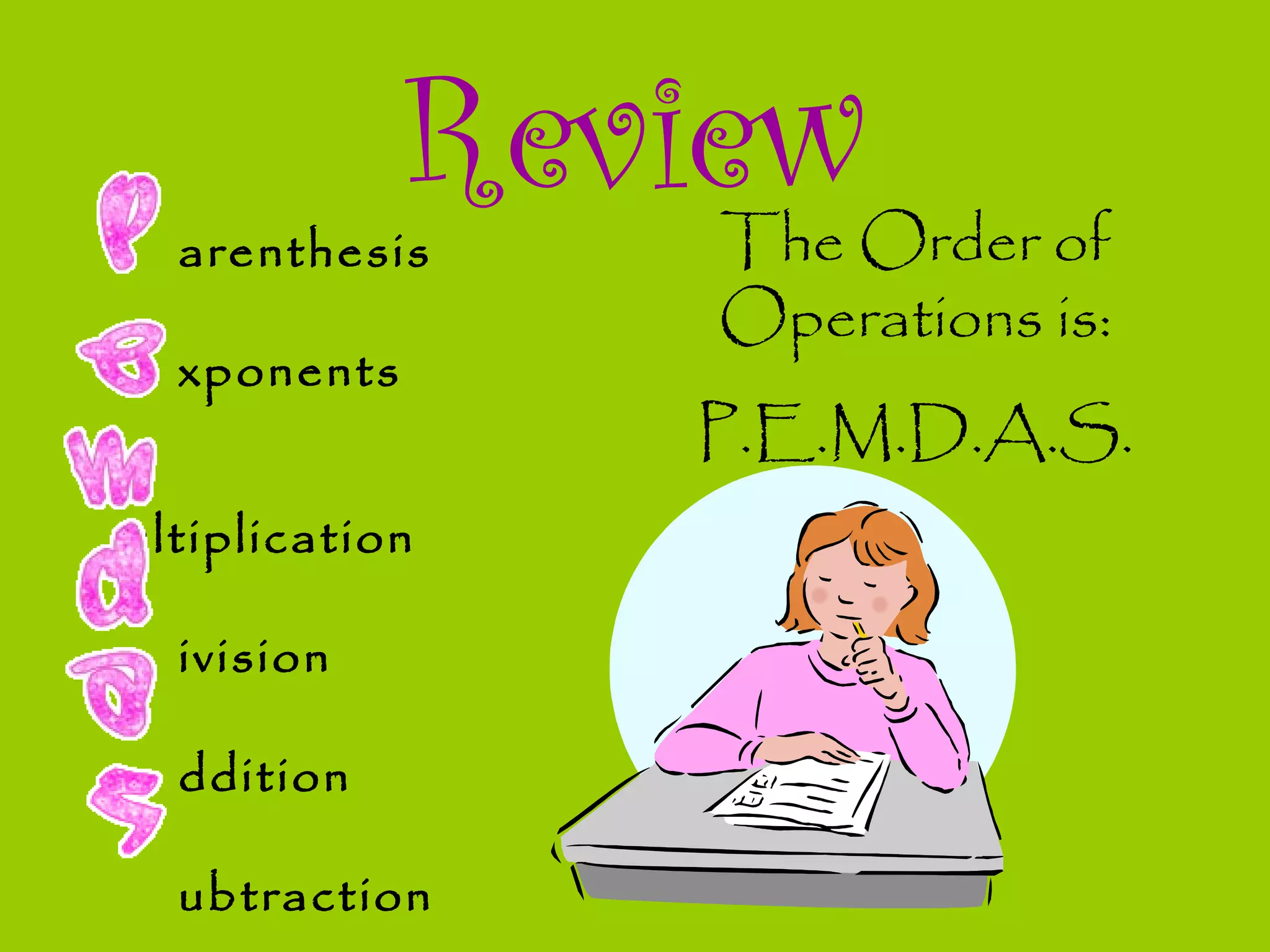 Reviewarenthesis
xponents
ultiplication
ivision
ddition
ubtraction
The Order of
Operations is:
P.E.M.D.A.S.
 