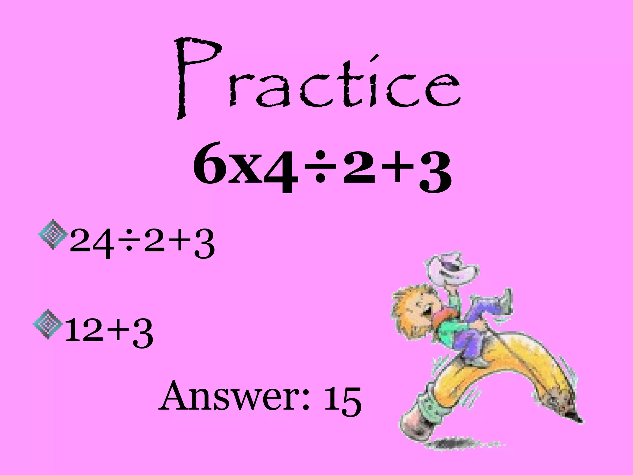 Practice
6x4÷2+3
24÷2+3
12+3
Answer: 15
 
