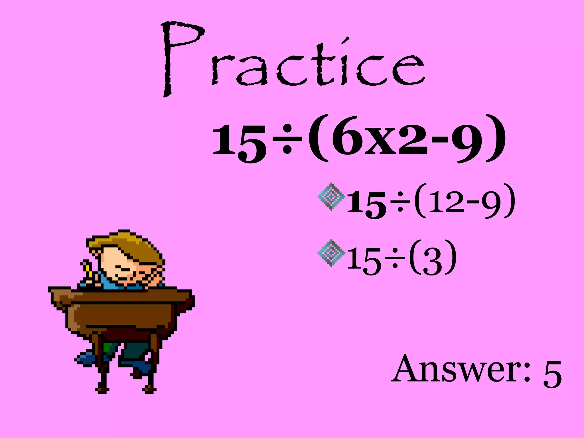 Practice
15÷(6x2-9)
15÷(12-9)
15÷(3)
Answer: 5
 