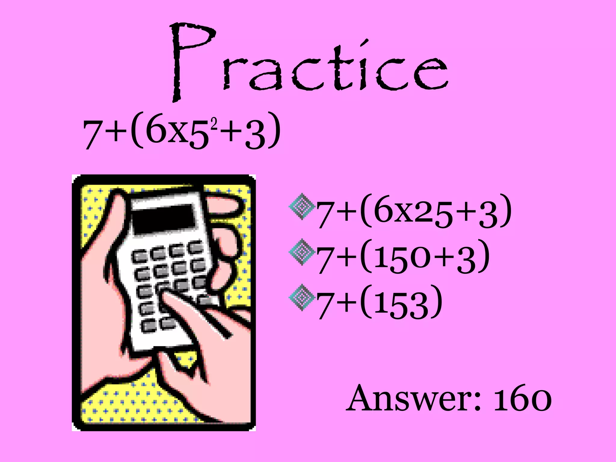 Practice
7+(6x52
+3)
7+(6x25+3)
7+(150+3)
7+(153)
Answer: 160
 
