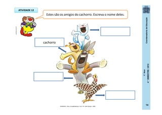 CoordenadoriadeEducação
1.ºAno
4.ºBIMESTRE/2012
14
ATIVIDADE 12
Estes são os amigos do cachorro. Escreva o nome deles.
cachorro
BUARQUE, Chico. Os saltimbancos. 5 ed.- RJ: José Olympio , 2009.
posthaus.com.br
 