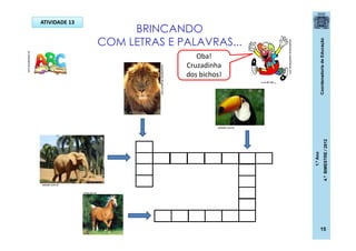 CoordenadoriadeEducação
1.ºAno
4.ºBIMESTRE/2012
15
BRINCANDO
COM LETRAS E PALAVRAS...
pt.dreamstime.com
Oba!
Cruzadinha
dos bichos!
ninha.bio.br
leoesdatribo.blogspot.com
baixaki.com.br
baixaki.com.br
v
ATIVIDADE 13
casadoaraujo.sopalmeiras.com
 