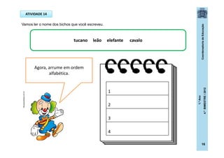 CoordenadoriadeEducação
1.ºAno
4.ºBIMESTRE/2012
16
Vamos ler o nome dos bichos que você escreveu.
ATIVIDADE 14
tucano leão elefante cavalo
1
2
3
4
Agora, arrume em ordem
alfabética.
dicasparafestas.com.br
 