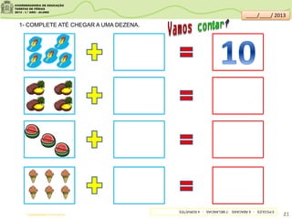 1- COMPLETE ATÉ CHEGAR A UMA DEZENA.
Futas;sitededicas.ne10.uol.com.br/
5PICOLÉS-6ABACAXIS-7MELANCIAS-4SORVETES
21
____/____/ 2013
 