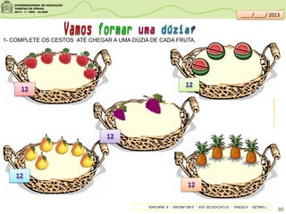 1- COMPLETE OS CESTOS ATÉ CHEGAR A UMA DÚZIA DE CADA FRUTA.
sitededicas.ne10.uol.com.br/
7MAÇÃS-6PERAS-10CACHOSDEUVA-9MELANCIAS-8ABACAXIS
30
____/____/ 2013
 
