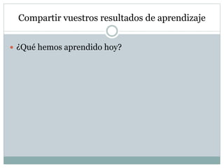 Compartir vuestros resultados de aprendizaje
 ¿Qué hemos aprendido hoy?
 