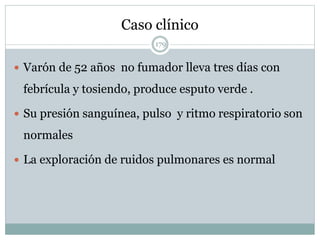 Caso clínico
179
 Varón de 52 años no fumador lleva tres días con
febrícula y tosiendo, produce esputo verde .
 Su presión sanguínea, pulso y ritmo respiratorio son
normales
 La exploración de ruidos pulmonares es normal
 