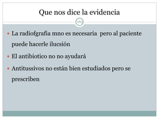 Que nos dice la evidencia
182
 La radiofgrafia mno es necesaria pero al paciente
puede hacerle ilucsión
 El antibiotico no no ayudará
 Antitussivos no están bien estudiados pero se
prescriben
 