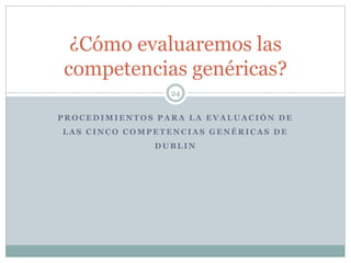 P R O C E D I M I E N T O S P A R A L A E V A L U A C I Ó N D E
L A S C I N C O C O M P E T E N C I A S G E N É R I C A S D E
D U B L I N
24
¿Cómo evaluaremos las
competencias genéricas?
 