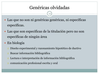 Genéricas olvidadas
39
 Las que no son ni genéricas genéricas, ni específicas
específicas.
 Las que son especificas de la titulación pero no son
específicas de ningún área
 En biología
 Diseño experimental y razonamiento hipotético de ductivo
 Buscar información bibliográfica
 Lectura e interpretación de información bibliográfica
 comunicación profesional escrita y oral
 