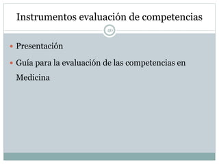 Instrumentos evaluación de competencias
40
 Presentación
 Guía para la evaluación de las competencias en
Medicina
 