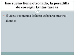 Ese sueño tiene otro lado, la pesadilla
de corregir tantas tareas
80
 El efecto boomerang de hacer trabajar a nuestros
alumnos
 