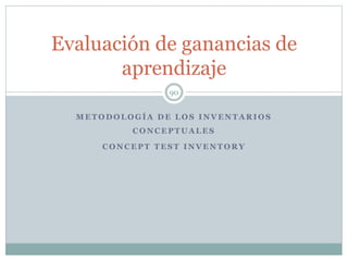 M E T O D O L O G Í A D E L O S I N V E N T A R I O S
C O N C E P T U A L E S
C O N C E P T T E S T I N V E N T O R Y
90
Evaluación de ganancias de
aprendizaje
 