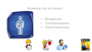 Инженер, это не только..
• Внедрение
• Сопровождение
• Ответственность
 
