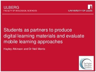 School of something
FACULTY OF OTHER
ULBERG
FACULTY OF BIOLOGICAL SCIENCES
Students as partners to produce
digital learning materials and evaluate
mobile learning approaches
Hayley Atkinson and Dr Neil Morris
 
