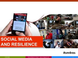 SOCIAL MEDIA
AND RESILIENCE
17.07.2013 Social Media for Good – www.sm4good.com 1
#sm4res
 