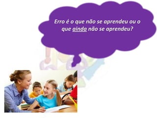 Erro é o que não se aprendeu ou o
que ainda não se aprendeu?
 