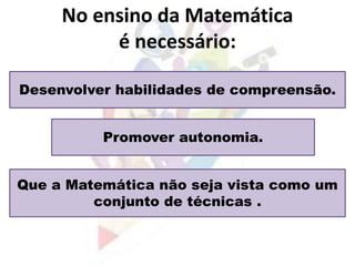Desenvolver habilidades de compreensão.
Promover autonomia.
Que a Matemática não seja vista como um
conjunto de técnicas .
 