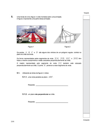 23/6
Transporte
A transportar
5. Uma tenda de circo (figura 1) está montada sobre uma armação.
A figura 2 representa uma parte dessa armação.
Figura 1 Figura 2
Os pontos , , e são vértices de um polígono regular, contido no( ) * + alguns dos
plano do chão da tenda.
Os ferros representados pelos segmentos de recta , , e têm! ! ! !,( -) .* /+
todos o mesmo comprimento e estão colocados perpendicularmente ao chão.
O mastro representado pelo segmento de recta também está colocado!01
perpendicularmente ao chão. O ponto pertence a esse segmento de recta.2
5.1. Utilizando as letras da figura 2, indica:
5.1.1. uma recta paralela ao plano .()-
_______________________________Resposta
5.1.2. um plano ao chão.não perpendicular
_______________________________Resposta
 