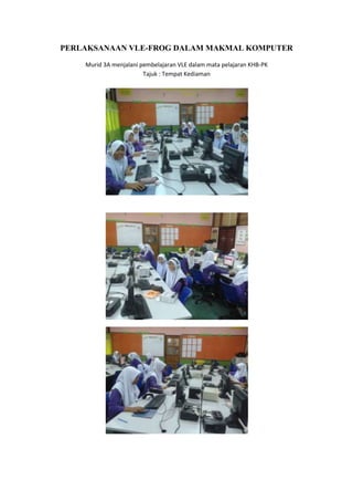 PERLAKSANAAN VLE-FROG DALAM MAKMAL KOMPUTER
Murid 3A menjalani pembelajaran VLE dalam mata pelajaran KHB-PK
Tajuk : Tempat Kediaman
 