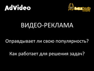  
	
  
	
  
ВИДЕО-­‐РЕКЛАМА	
  
	
  
Оправдывает	
  ли	
  свою	
  популярность?	
  
	
  
Как	
  работает	
  для	
  решения	
  задач?	
  
	
  
 