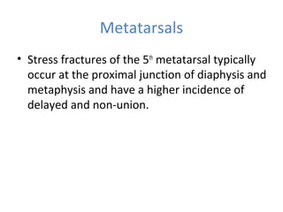 Metatarsals
• Stress fractures of the 5th
metatarsal typically
occur at the proximal junction of diaphysis and
metaphysis and have a higher incidence of
delayed and non-union.
 