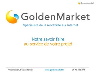 Présentation_GoldenMarket www.goldenmarket.fr 01 70 320 200
1 /17
Notre savoir faire
au service de votre projet
Spécialiste de la rentabilité sur Internet
Spécialiste de la rentabilité sur Internet
 