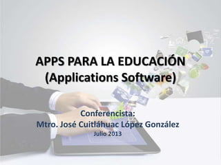 APPS PARA LA EDUCACIÓN
(Applications Software)
Conferencista:
Mtro. José Cuitláhuac López González
Julio 2013
 