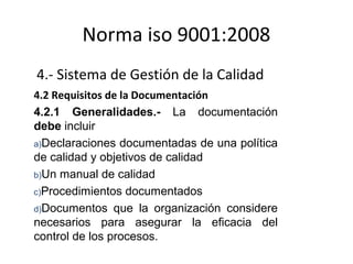 Norma iso 9001:2008
4.- Sistema de Gestión de la Calidad
4.2 Requisitos de la Documentación
4.2.1 Generalidades.- La docum...