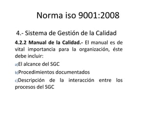 Norma iso 9001:2008
4.- Sistema de Gestión de la Calidad
4.2.2 Manual de la Calidad.- El manual es de
vital importancia pa...