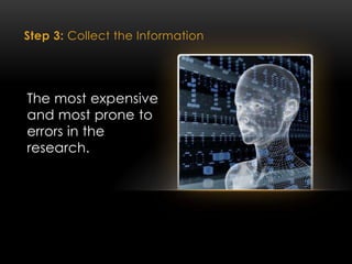 Step 3: Collect the Information
The most expensive
and most prone to
errors in the
research.
 