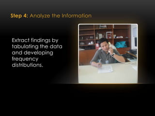 Step 4: Analyze the Information
Extract findings by
tabulating the data
and developing
frequency
distributions.
 