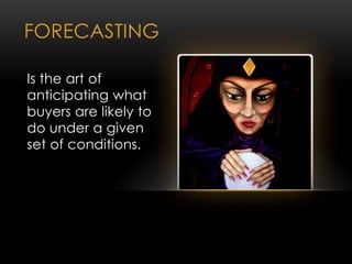 FORECASTING
Is the art of
anticipating what
buyers are likely to
do under a given
set of conditions.
 