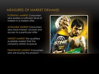 MEASURES OF MARKET DEMAND
POTENTIAL MARKET Consumers
who profess a sufficient level of
interest in a market offer.
AVAILABLE MARKET Consumers
who have interest, income and
access to a particular offer
TARGET MARKET The qualified
available market that the
company wishes to pursue
PENETRATED MARKET Consumers
who are buying the product
 