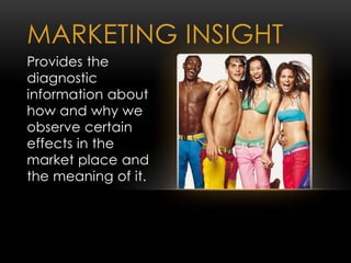 MARKETING INSIGHT
Provides the
diagnostic
information about
how and why we
observe certain
effects in the
market place and
the meaning of it.
 