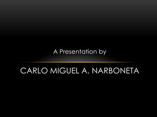 A Presentation by
CARLO MIGUEL A. NARBONETA
 