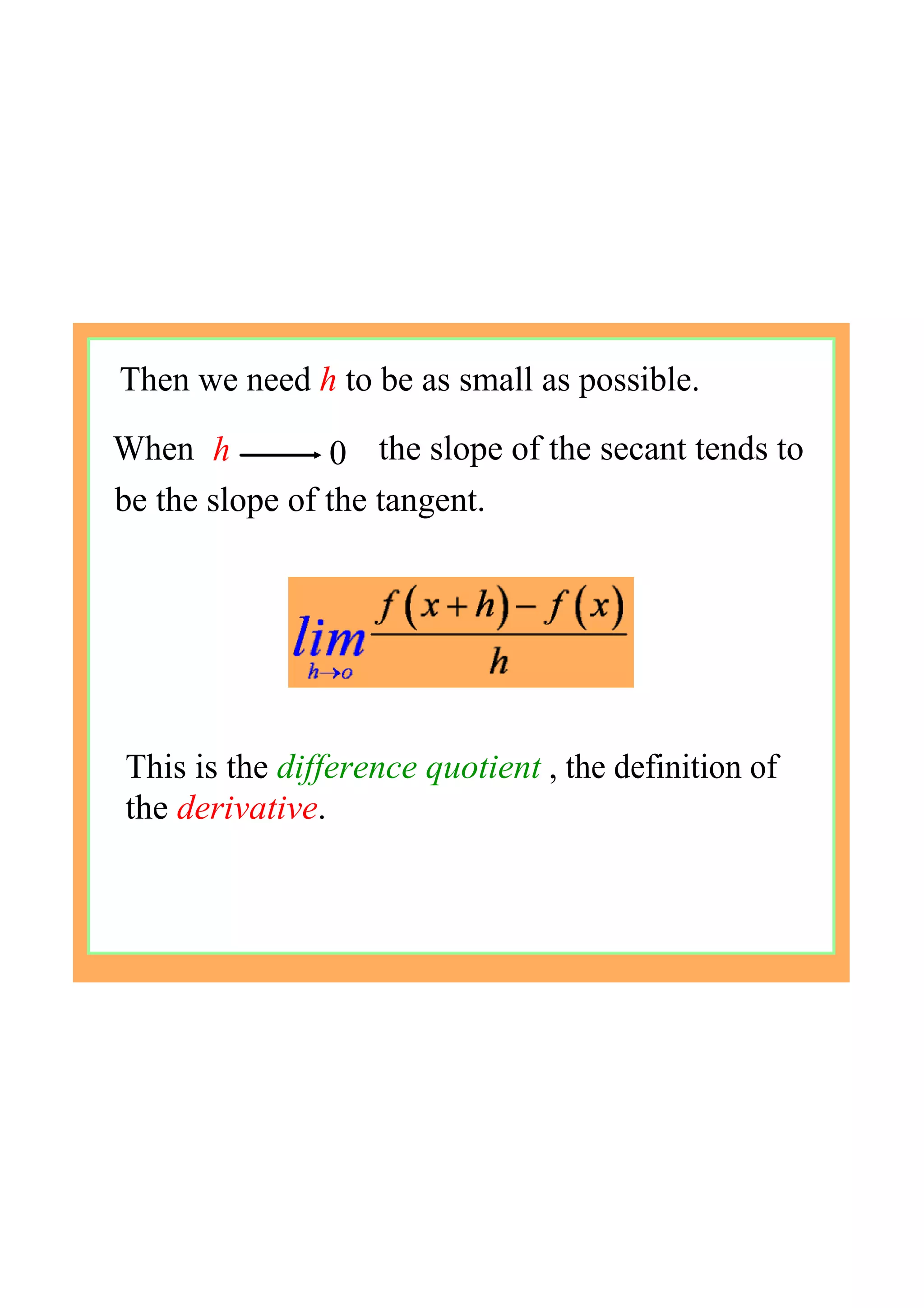 Then we need h to be as small as possible.
h 0When the slope of the secant tends to
be the slope of the tangent.
This is the difference quotient , the definition of 
the derivative.
 
