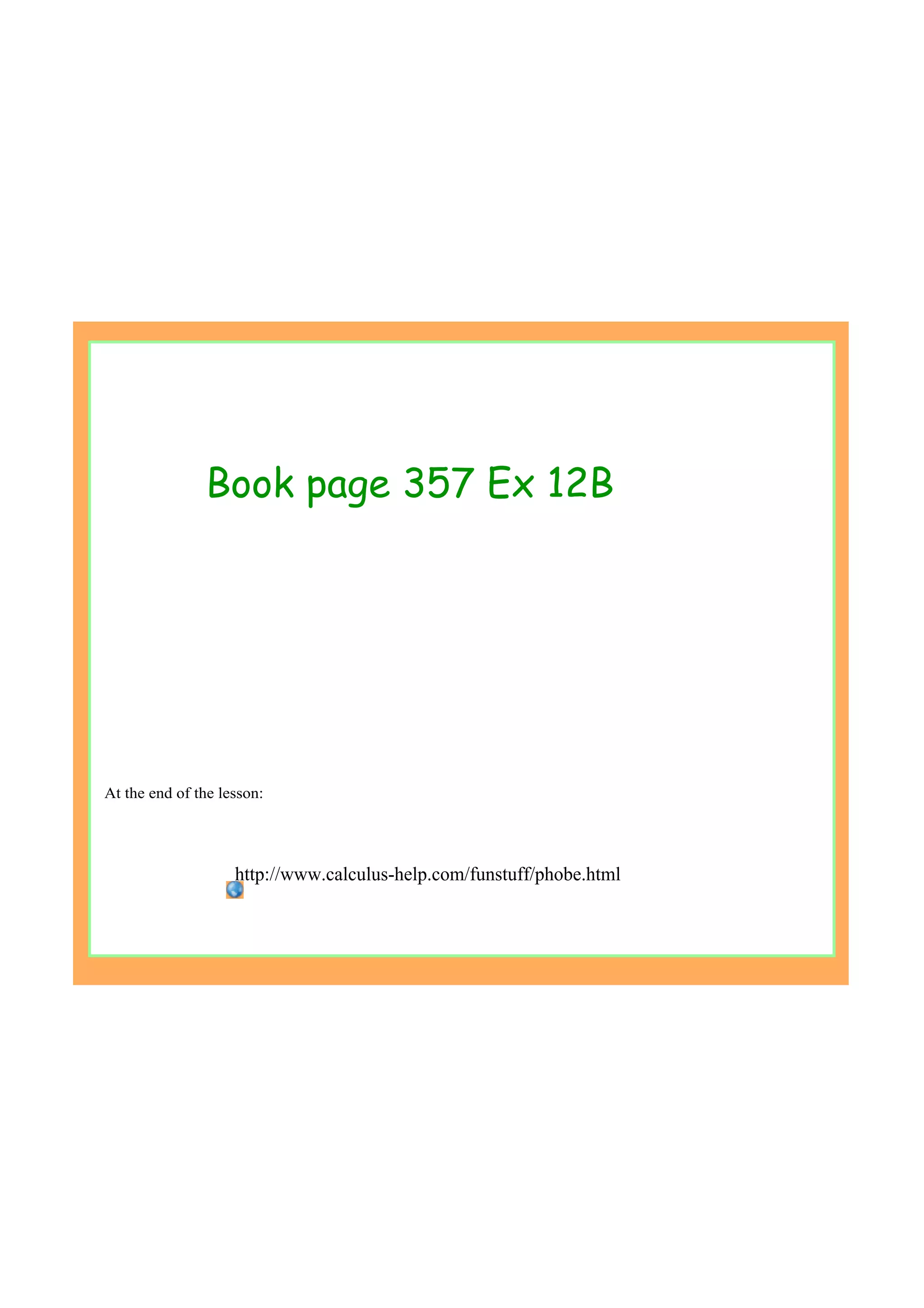 Book page 357 Ex 12B
http://www.calculus­help.com/funstuff/phobe.html
At the end of the lesson:
 