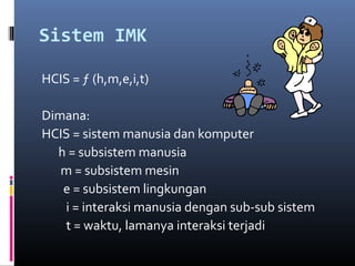Sistem IMK
HCIS = ƒ (h,m,e,i,t)
Dimana:
HCIS = sistem manusia dan komputer
h = subsistem manusia
m = subsistem mesin
e = subsistem lingkungan
i = interaksi manusia dengan sub-sub sistem
t = waktu, lamanya interaksi terjadi
 