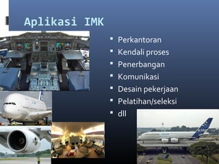 Aplikasi IMK
 Perkantoran
 Kendali proses
 Penerbangan
 Komunikasi
 Desain pekerjaan
 Pelatihan/seleksi
 dll
 